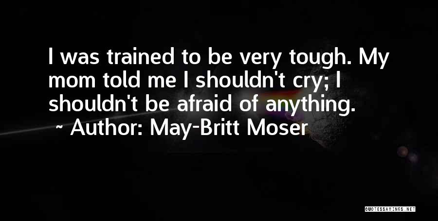 May-Britt Moser Quotes: I Was Trained To Be Very Tough. My Mom Told Me I Shouldn't Cry; I Shouldn't Be Afraid Of Anything.