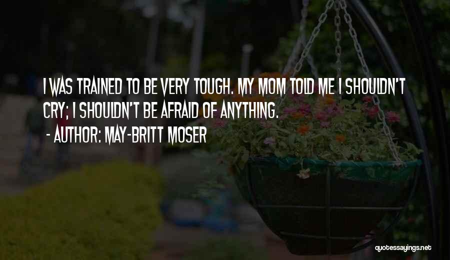 May-Britt Moser Quotes: I Was Trained To Be Very Tough. My Mom Told Me I Shouldn't Cry; I Shouldn't Be Afraid Of Anything.