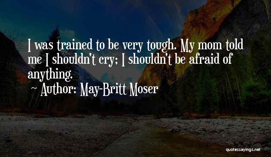 May-Britt Moser Quotes: I Was Trained To Be Very Tough. My Mom Told Me I Shouldn't Cry; I Shouldn't Be Afraid Of Anything.