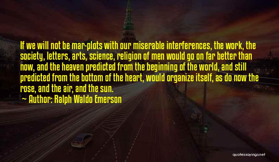 Ralph Waldo Emerson Quotes: If We Will Not Be Mar-plots With Our Miserable Interferences, The Work, The Society, Letters, Arts, Science, Religion Of Men