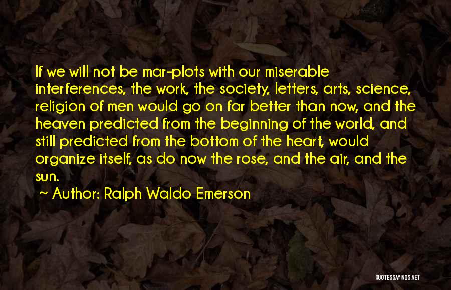 Ralph Waldo Emerson Quotes: If We Will Not Be Mar-plots With Our Miserable Interferences, The Work, The Society, Letters, Arts, Science, Religion Of Men