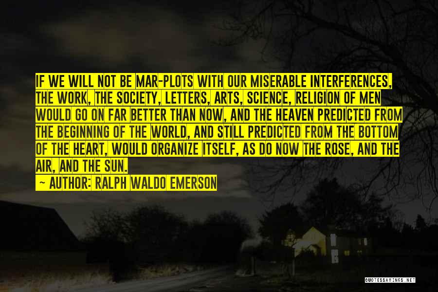 Ralph Waldo Emerson Quotes: If We Will Not Be Mar-plots With Our Miserable Interferences, The Work, The Society, Letters, Arts, Science, Religion Of Men