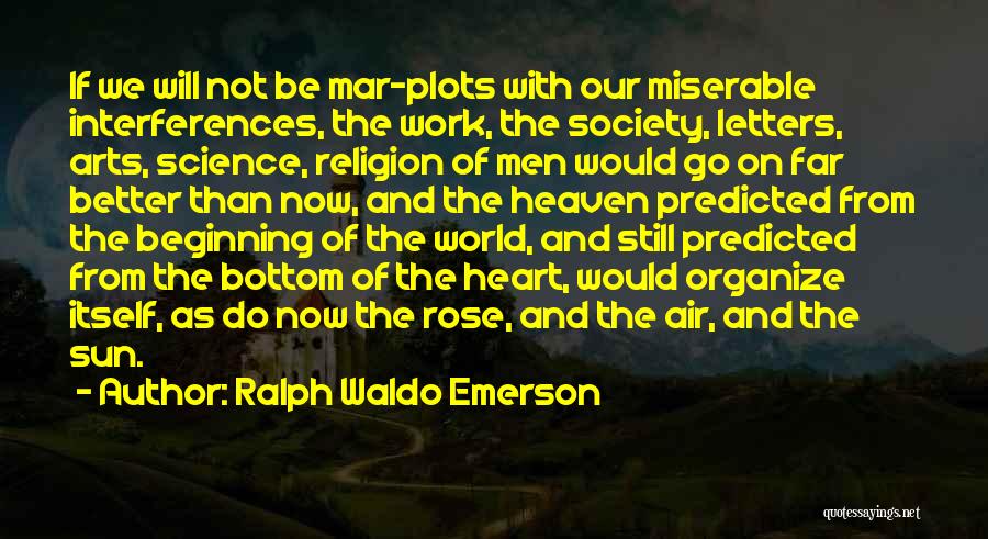 Ralph Waldo Emerson Quotes: If We Will Not Be Mar-plots With Our Miserable Interferences, The Work, The Society, Letters, Arts, Science, Religion Of Men