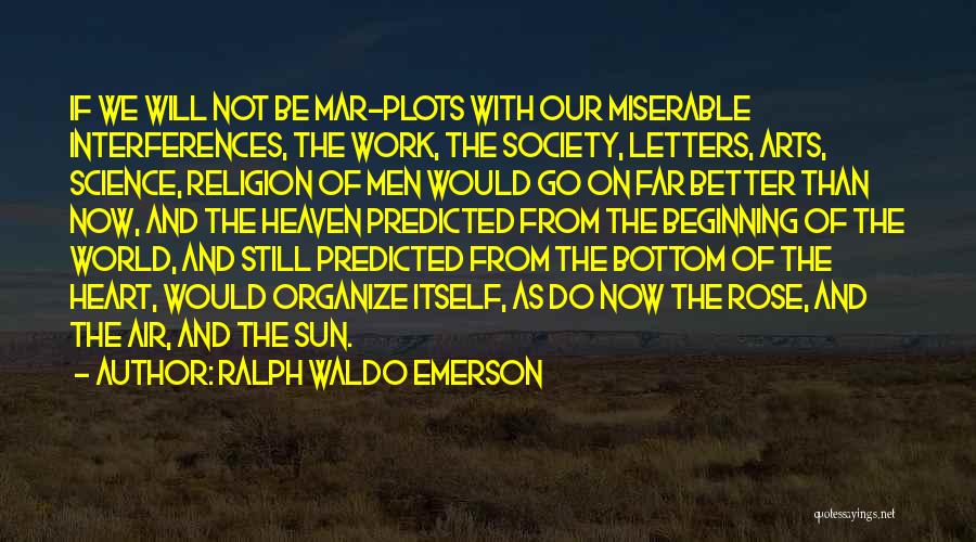 Ralph Waldo Emerson Quotes: If We Will Not Be Mar-plots With Our Miserable Interferences, The Work, The Society, Letters, Arts, Science, Religion Of Men