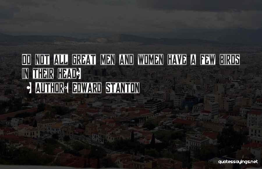 Edward Stanton Quotes: Do Not All Great Men And Women Have A Few Birds In Their Head?