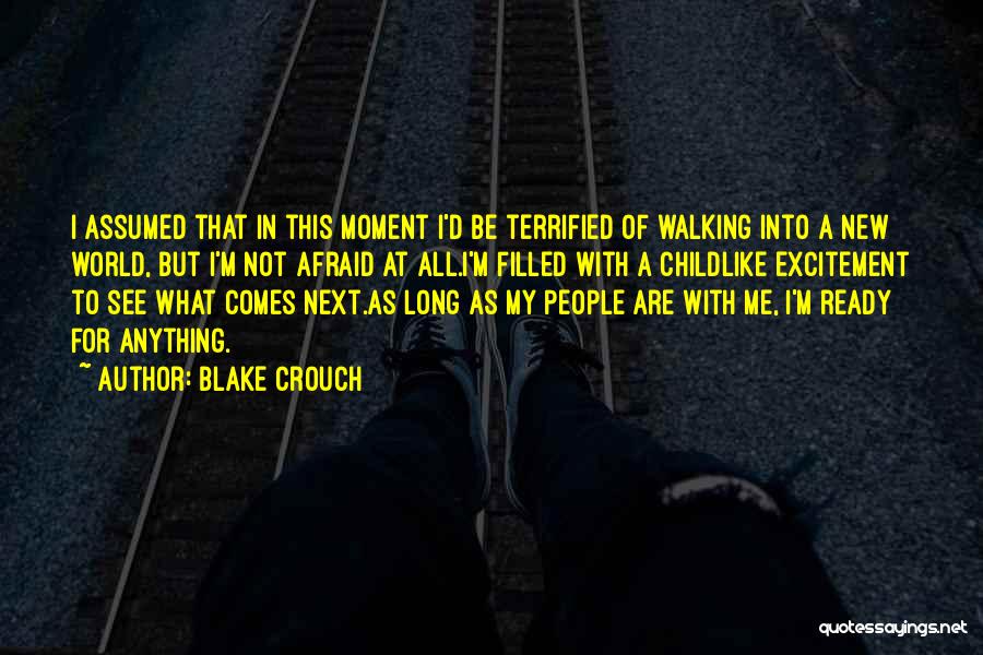 Blake Crouch Quotes: I Assumed That In This Moment I'd Be Terrified Of Walking Into A New World, But I'm Not Afraid At