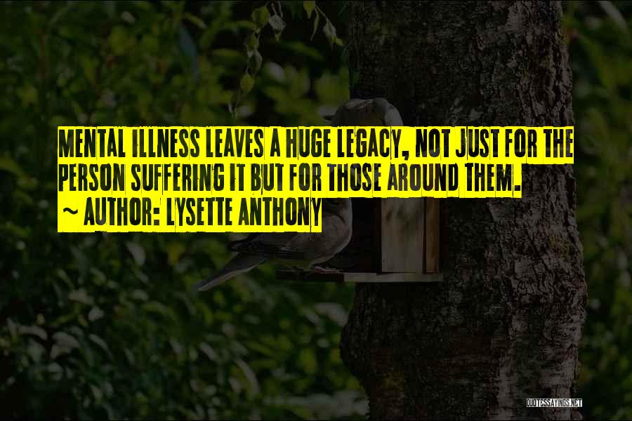 Lysette Anthony Quotes: Mental Illness Leaves A Huge Legacy, Not Just For The Person Suffering It But For Those Around Them.