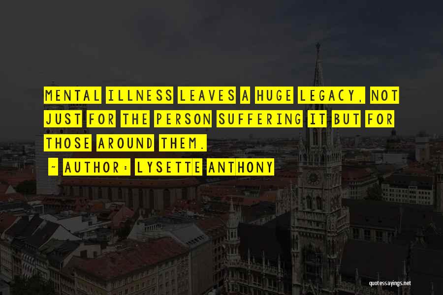 Lysette Anthony Quotes: Mental Illness Leaves A Huge Legacy, Not Just For The Person Suffering It But For Those Around Them.
