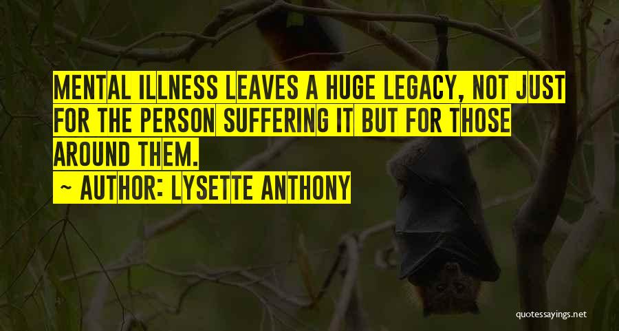 Lysette Anthony Quotes: Mental Illness Leaves A Huge Legacy, Not Just For The Person Suffering It But For Those Around Them.