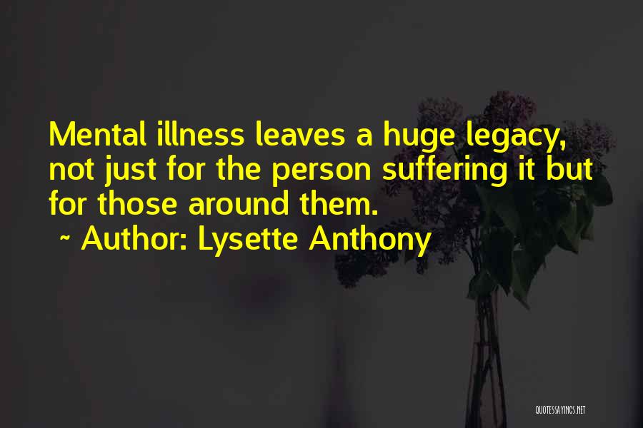 Lysette Anthony Quotes: Mental Illness Leaves A Huge Legacy, Not Just For The Person Suffering It But For Those Around Them.