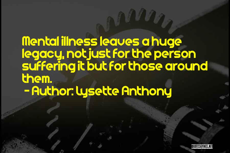 Lysette Anthony Quotes: Mental Illness Leaves A Huge Legacy, Not Just For The Person Suffering It But For Those Around Them.