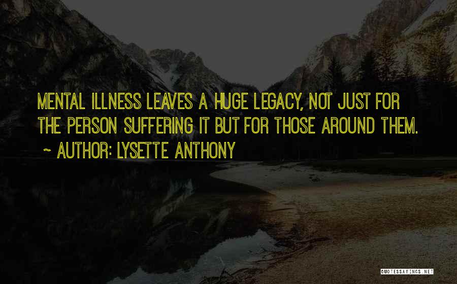 Lysette Anthony Quotes: Mental Illness Leaves A Huge Legacy, Not Just For The Person Suffering It But For Those Around Them.