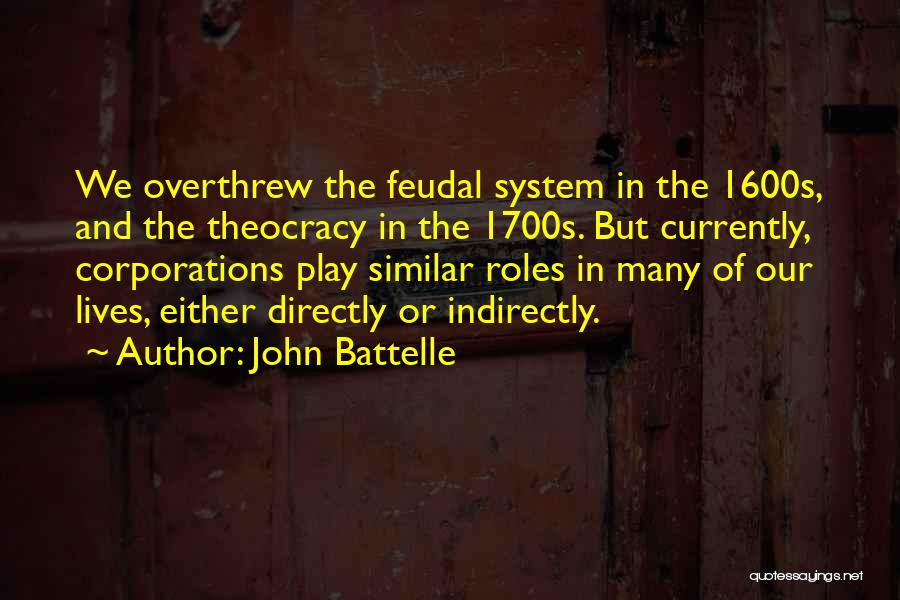 John Battelle Quotes: We Overthrew The Feudal System In The 1600s, And The Theocracy In The 1700s. But Currently, Corporations Play Similar Roles