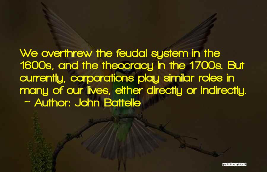 John Battelle Quotes: We Overthrew The Feudal System In The 1600s, And The Theocracy In The 1700s. But Currently, Corporations Play Similar Roles