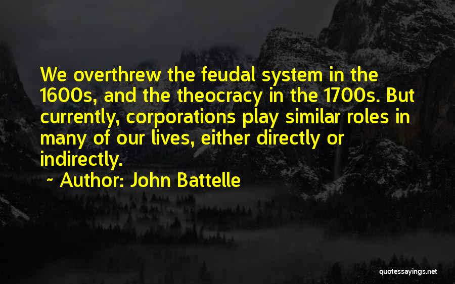 John Battelle Quotes: We Overthrew The Feudal System In The 1600s, And The Theocracy In The 1700s. But Currently, Corporations Play Similar Roles