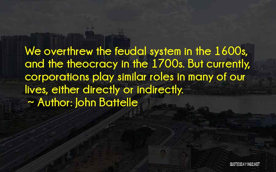 John Battelle Quotes: We Overthrew The Feudal System In The 1600s, And The Theocracy In The 1700s. But Currently, Corporations Play Similar Roles