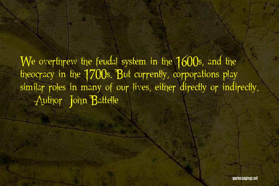 John Battelle Quotes: We Overthrew The Feudal System In The 1600s, And The Theocracy In The 1700s. But Currently, Corporations Play Similar Roles