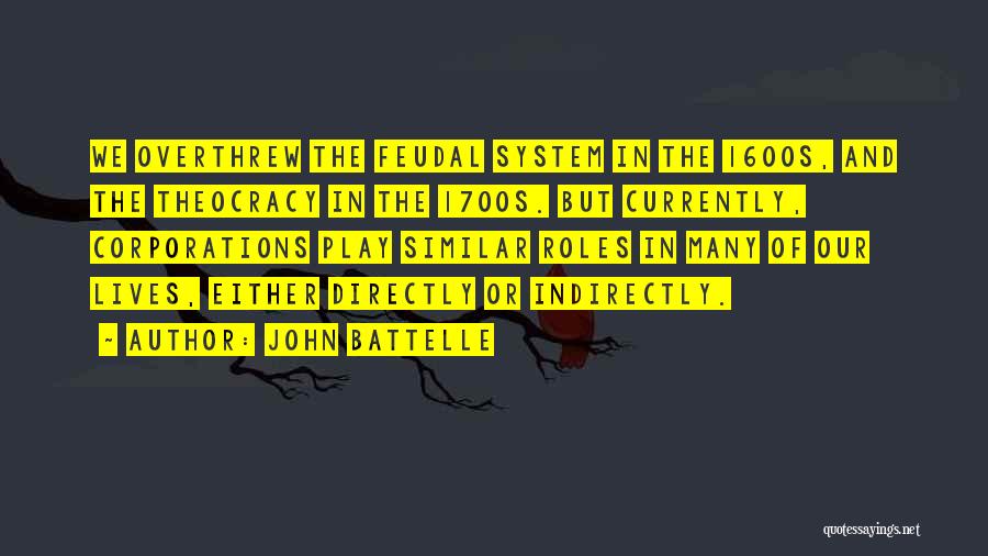 John Battelle Quotes: We Overthrew The Feudal System In The 1600s, And The Theocracy In The 1700s. But Currently, Corporations Play Similar Roles
