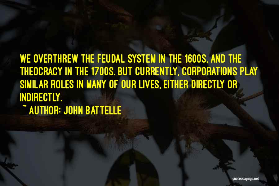 John Battelle Quotes: We Overthrew The Feudal System In The 1600s, And The Theocracy In The 1700s. But Currently, Corporations Play Similar Roles
