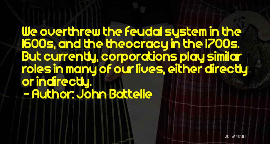 John Battelle Quotes: We Overthrew The Feudal System In The 1600s, And The Theocracy In The 1700s. But Currently, Corporations Play Similar Roles