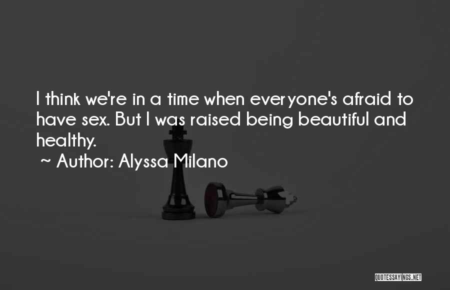 Alyssa Milano Quotes: I Think We're In A Time When Everyone's Afraid To Have Sex. But I Was Raised Being Beautiful And Healthy.