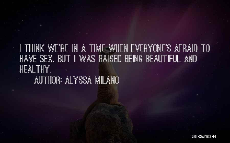 Alyssa Milano Quotes: I Think We're In A Time When Everyone's Afraid To Have Sex. But I Was Raised Being Beautiful And Healthy.