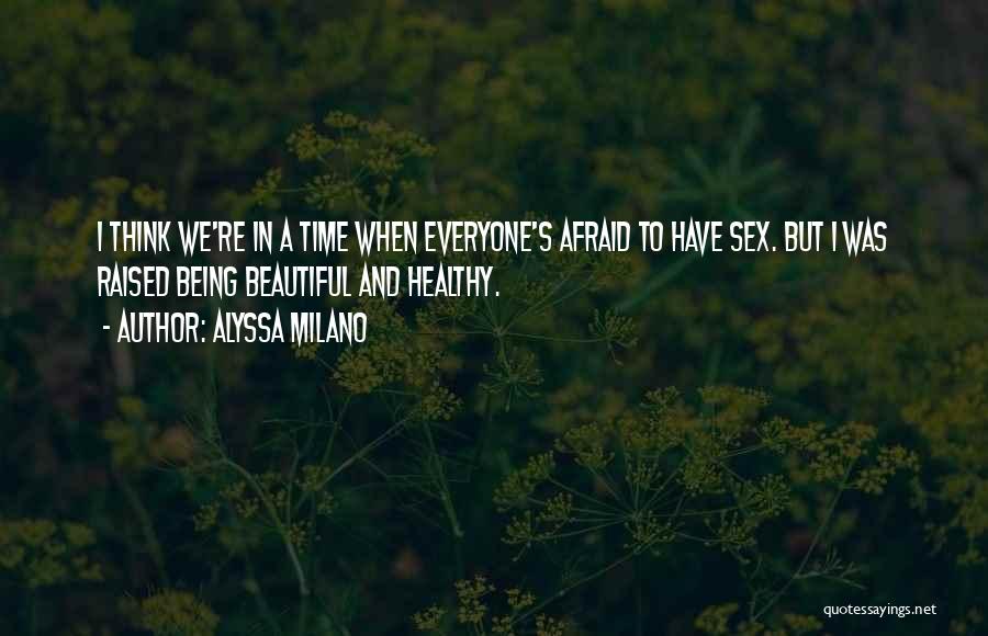 Alyssa Milano Quotes: I Think We're In A Time When Everyone's Afraid To Have Sex. But I Was Raised Being Beautiful And Healthy.