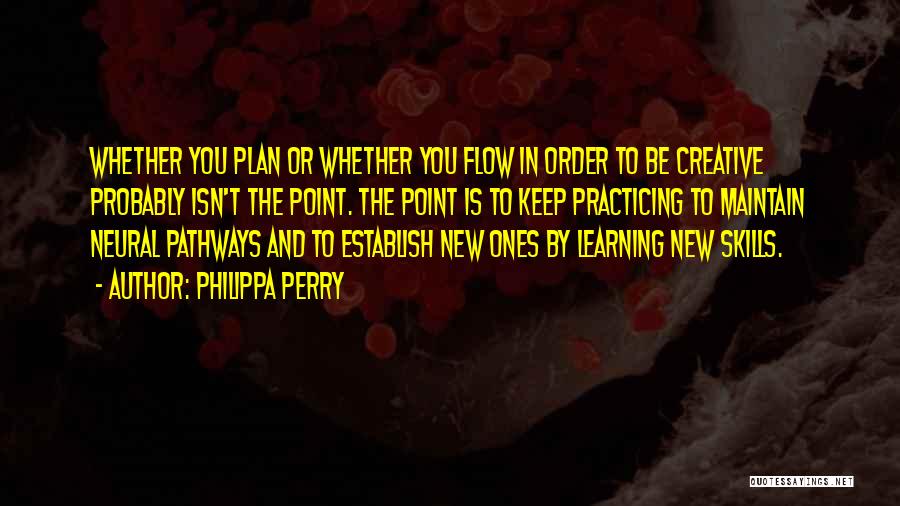 Philippa Perry Quotes: Whether You Plan Or Whether You Flow In Order To Be Creative Probably Isn't The Point. The Point Is To