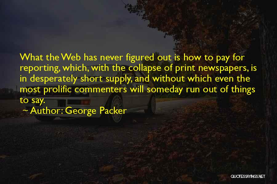George Packer Quotes: What The Web Has Never Figured Out Is How To Pay For Reporting, Which, With The Collapse Of Print Newspapers,