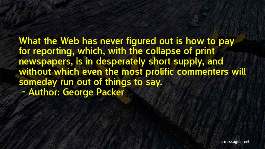 George Packer Quotes: What The Web Has Never Figured Out Is How To Pay For Reporting, Which, With The Collapse Of Print Newspapers,