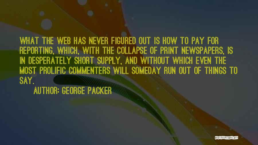 George Packer Quotes: What The Web Has Never Figured Out Is How To Pay For Reporting, Which, With The Collapse Of Print Newspapers,