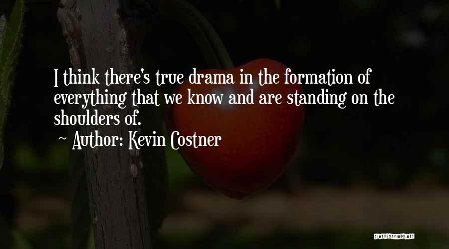 Kevin Costner Quotes: I Think There's True Drama In The Formation Of Everything That We Know And Are Standing On The Shoulders Of.