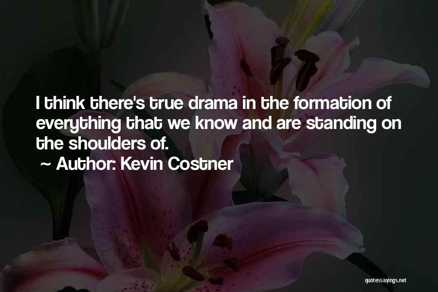 Kevin Costner Quotes: I Think There's True Drama In The Formation Of Everything That We Know And Are Standing On The Shoulders Of.