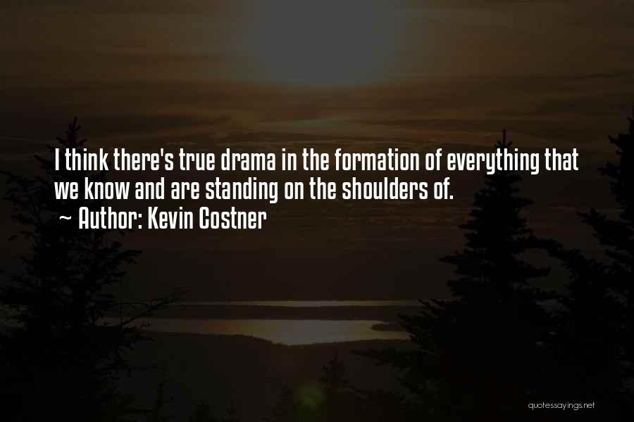 Kevin Costner Quotes: I Think There's True Drama In The Formation Of Everything That We Know And Are Standing On The Shoulders Of.