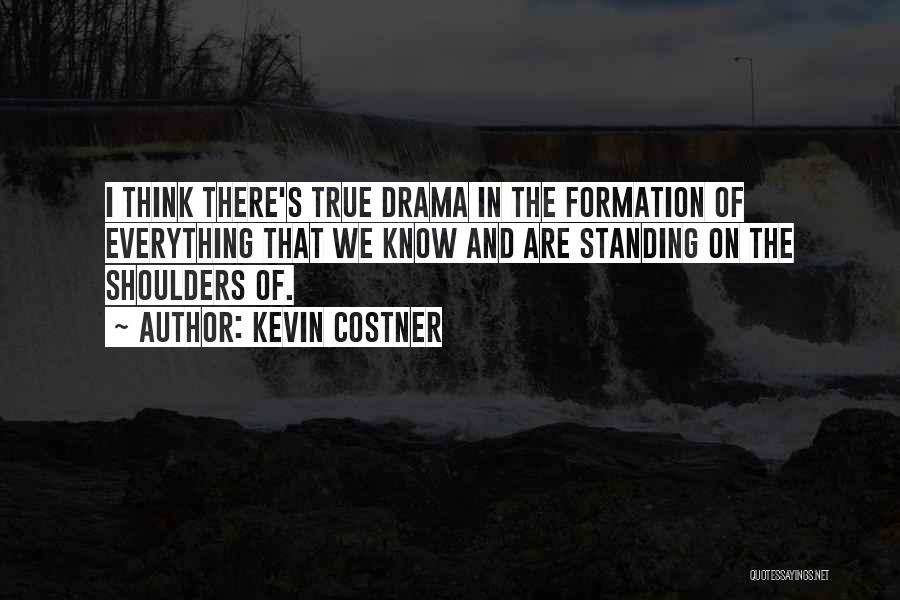 Kevin Costner Quotes: I Think There's True Drama In The Formation Of Everything That We Know And Are Standing On The Shoulders Of.