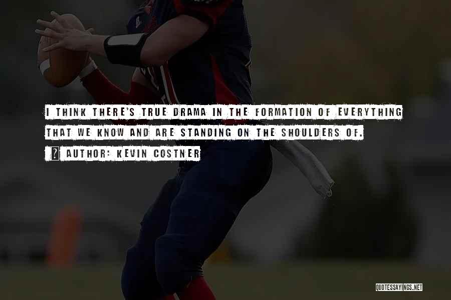 Kevin Costner Quotes: I Think There's True Drama In The Formation Of Everything That We Know And Are Standing On The Shoulders Of.