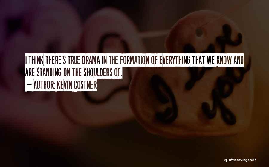 Kevin Costner Quotes: I Think There's True Drama In The Formation Of Everything That We Know And Are Standing On The Shoulders Of.