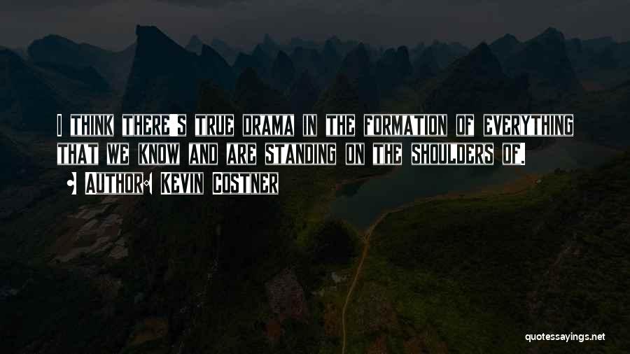 Kevin Costner Quotes: I Think There's True Drama In The Formation Of Everything That We Know And Are Standing On The Shoulders Of.