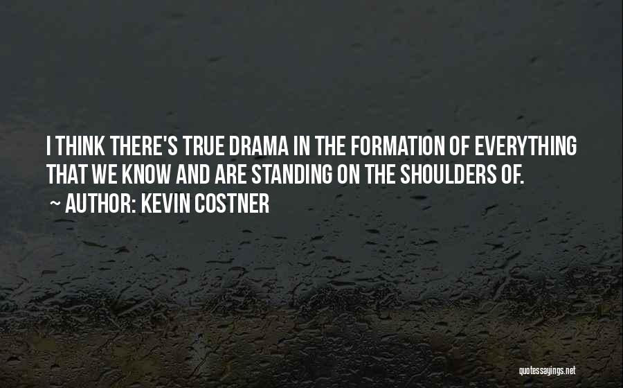 Kevin Costner Quotes: I Think There's True Drama In The Formation Of Everything That We Know And Are Standing On The Shoulders Of.
