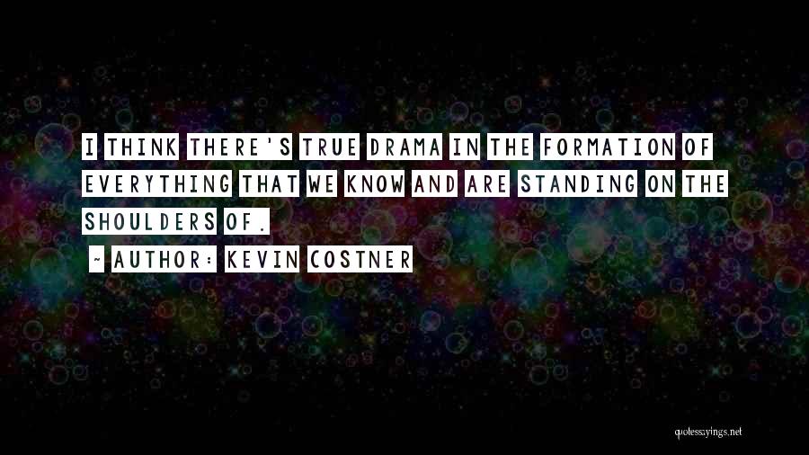 Kevin Costner Quotes: I Think There's True Drama In The Formation Of Everything That We Know And Are Standing On The Shoulders Of.