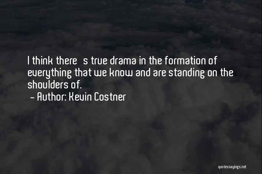 Kevin Costner Quotes: I Think There's True Drama In The Formation Of Everything That We Know And Are Standing On The Shoulders Of.