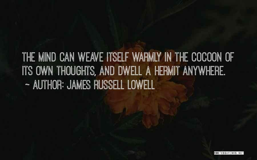 James Russell Lowell Quotes: The Mind Can Weave Itself Warmly In The Cocoon Of Its Own Thoughts, And Dwell A Hermit Anywhere.