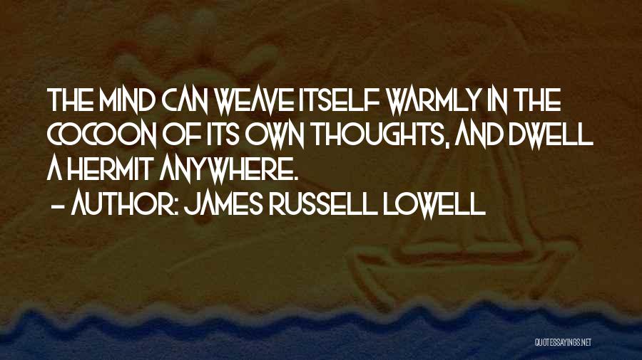 James Russell Lowell Quotes: The Mind Can Weave Itself Warmly In The Cocoon Of Its Own Thoughts, And Dwell A Hermit Anywhere.