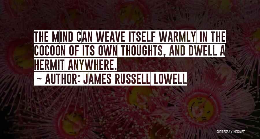 James Russell Lowell Quotes: The Mind Can Weave Itself Warmly In The Cocoon Of Its Own Thoughts, And Dwell A Hermit Anywhere.