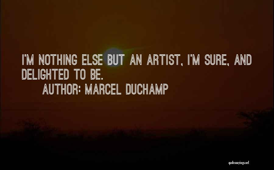 Marcel Duchamp Quotes: I'm Nothing Else But An Artist, I'm Sure, And Delighted To Be.