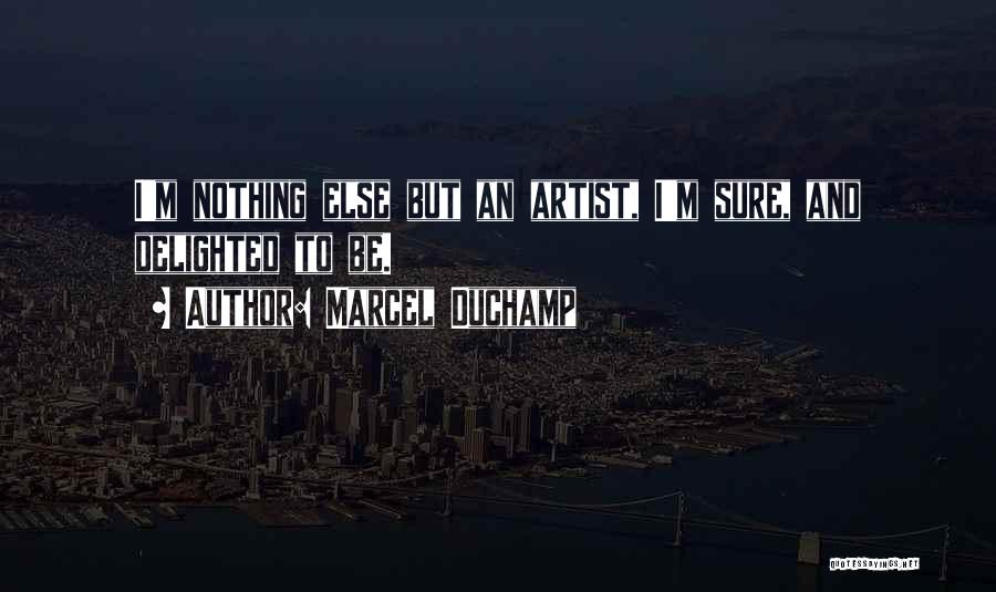 Marcel Duchamp Quotes: I'm Nothing Else But An Artist, I'm Sure, And Delighted To Be.