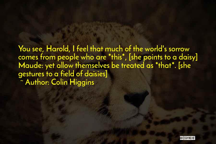 Colin Higgins Quotes: You See, Harold, I Feel That Much Of The World's Sorrow Comes From People Who Are *this*, [she Points To