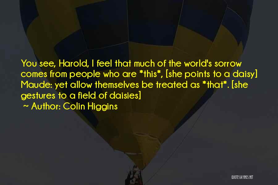 Colin Higgins Quotes: You See, Harold, I Feel That Much Of The World's Sorrow Comes From People Who Are *this*, [she Points To