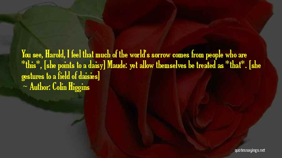 Colin Higgins Quotes: You See, Harold, I Feel That Much Of The World's Sorrow Comes From People Who Are *this*, [she Points To