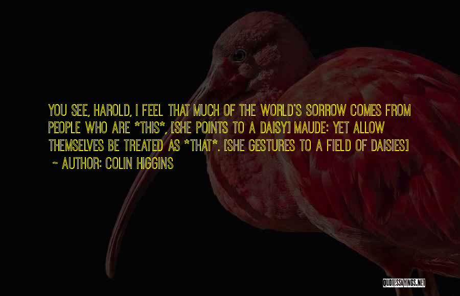 Colin Higgins Quotes: You See, Harold, I Feel That Much Of The World's Sorrow Comes From People Who Are *this*, [she Points To